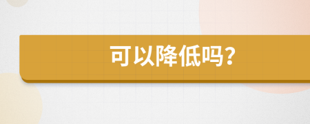 可以降低吗？