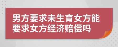 男方要求未生育女方能要求女方经济赔偿吗