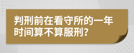 判刑前在看守所的一年时间算不算服刑？