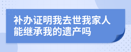 补办证明我去世我家人能继承我的遗产吗