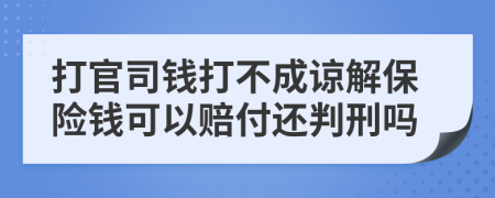 打官司钱打不成谅解保险钱可以赔付还判刑吗