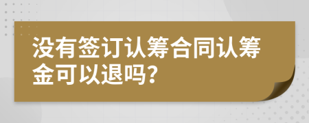 没有签订认筹合同认筹金可以退吗？