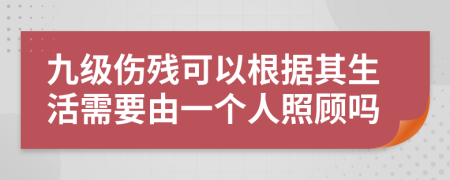九级伤残可以根据其生活需要由一个人照顾吗