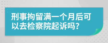 刑事拘留满一个月后可以去检察院起诉吗？