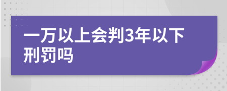 一万以上会判3年以下刑罚吗