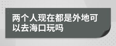 两个人现在都是外地可以去海口玩吗