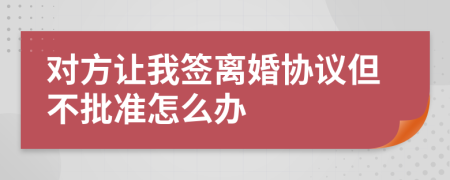 对方让我签离婚协议但不批准怎么办