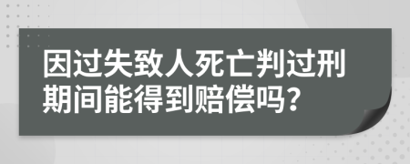 因过失致人死亡判过刑期间能得到赔偿吗？