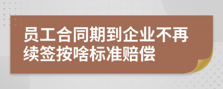 员工合同期到企业不再续签按啥标准赔偿