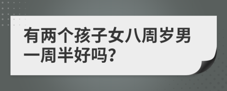 有两个孩子女八周岁男一周半好吗？