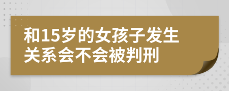 和15岁的女孩子发生关系会不会被判刑