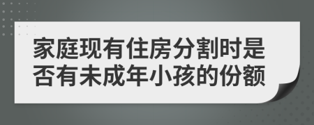 家庭现有住房分割时是否有未成年小孩的份额