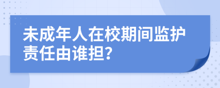 未成年人在校期间监护责任由谁担？