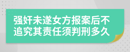 强奸未遂女方报案后不追究其责任须判刑多久