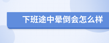 下班途中晕倒会怎么样