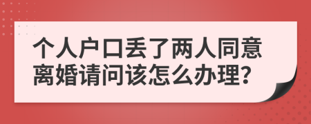 个人户口丢了两人同意离婚请问该怎么办理？