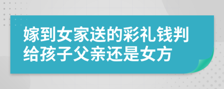 嫁到女家送的彩礼钱判给孩子父亲还是女方