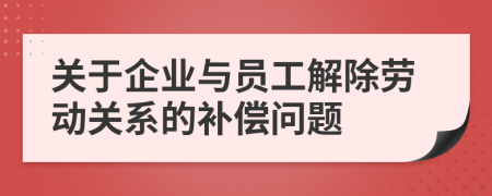 关于企业与员工解除劳动关系的补偿问题