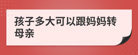 孩子多大可以跟妈妈转母亲
