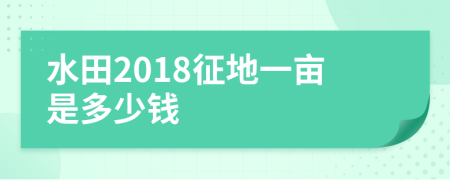 水田2018征地一亩是多少钱