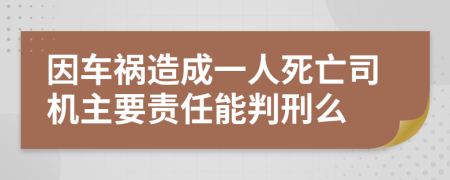 因车祸造成一人死亡司机主要责任能判刑么