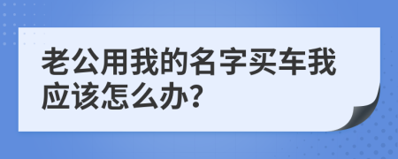 老公用我的名字买车我应该怎么办？