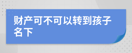 财产可不可以转到孩子名下