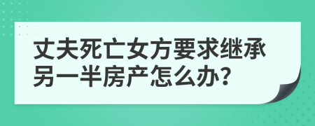 丈夫死亡女方要求继承另一半房产怎么办？