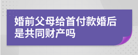 婚前父母给首付款婚后是共同财产吗