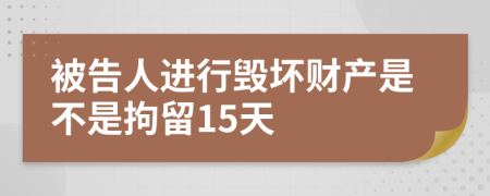 被告人进行毁坏财产是不是拘留15天