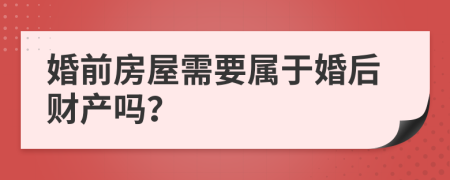 婚前房屋需要属于婚后财产吗？