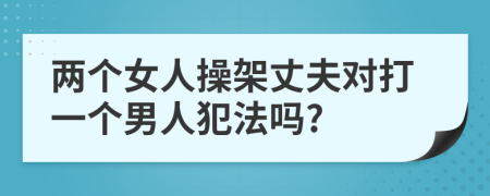 两个女人操架丈夫对打一个男人犯法吗?