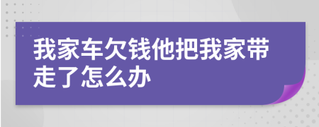 我家车欠钱他把我家带走了怎么办