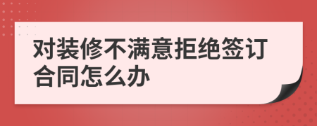 对装修不满意拒绝签订合同怎么办