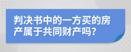 判决书中的一方买的房产属于共同财产吗？