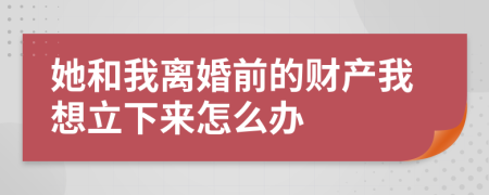 她和我离婚前的财产我想立下来怎么办