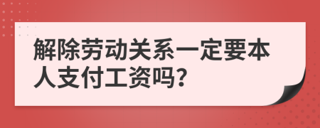 解除劳动关系一定要本人支付工资吗？