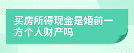 买房所得现金是婚前一方个人财产吗