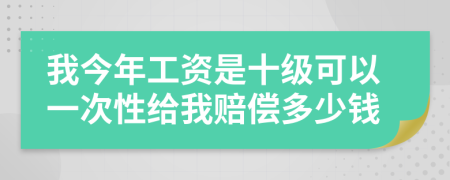 我今年工资是十级可以一次性给我赔偿多少钱