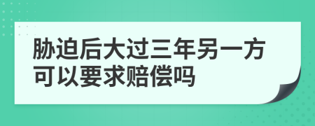 胁迫后大过三年另一方可以要求赔偿吗