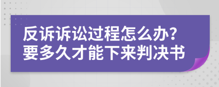 反诉诉讼过程怎么办？要多久才能下来判决书