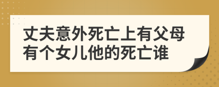 丈夫意外死亡上有父母有个女儿他的死亡谁