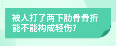 被人打了两下肋骨骨折能不能构成轻伤？