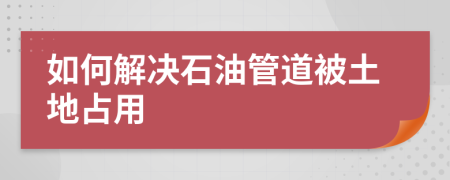 如何解决石油管道被土地占用