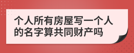 个人所有房屋写一个人的名字算共同财产吗