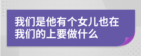 我们是他有个女儿也在我们的上要做什么