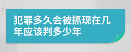 犯罪多久会被抓现在几年应该判多少年