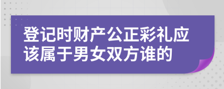 登记时财产公正彩礼应该属于男女双方谁的