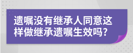 遗嘱没有继承人同意这样做继承遗嘱生效吗?