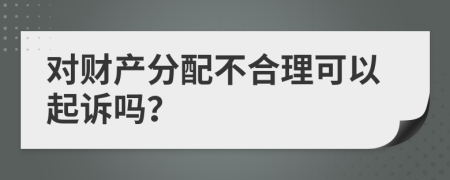 对财产分配不合理可以起诉吗？